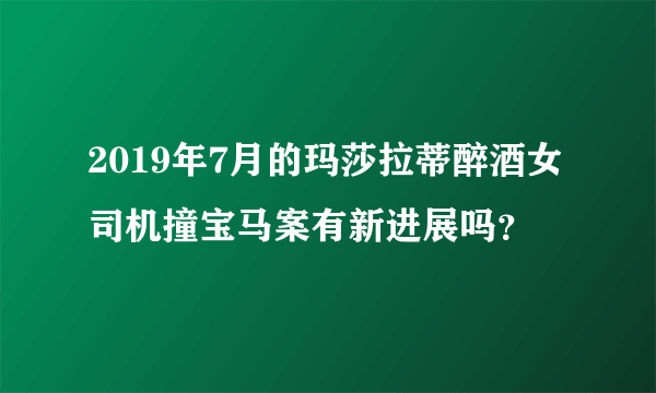 2019年7月的玛莎拉蒂醉酒女司机撞宝马案有新进展吗？