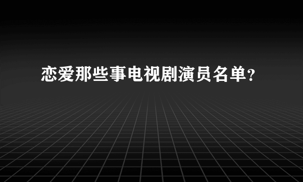 恋爱那些事电视剧演员名单？