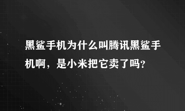 黑鲨手机为什么叫腾讯黑鲨手机啊，是小米把它卖了吗？