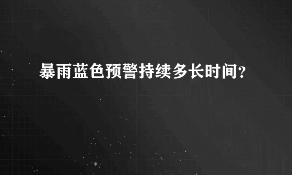 暴雨蓝色预警持续多长时间？