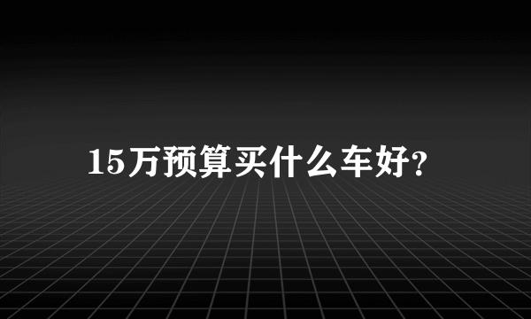 15万预算买什么车好？