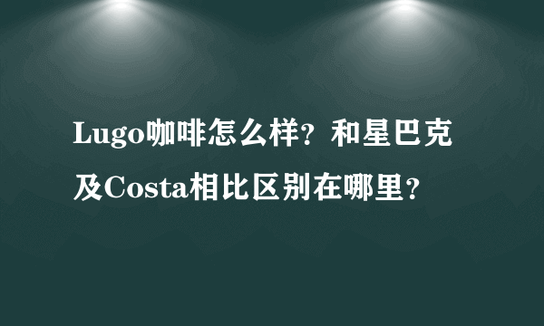 Lugo咖啡怎么样？和星巴克及Costa相比区别在哪里？