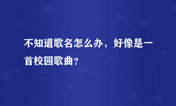 不知道歌名怎么办，好像是一首校园歌曲？