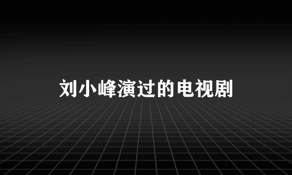 刘小峰演过的电视剧