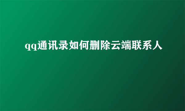 qq通讯录如何删除云端联系人