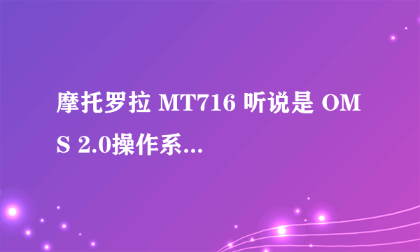 摩托罗拉 MT716 听说是 OMS 2.0操作系统，和安卓系统有啥区别，有哪位大虾知道，讲解一下。。