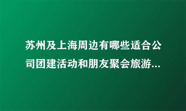 苏州及上海周边有哪些适合公司团建活动和朋友聚会旅游的地方攻略