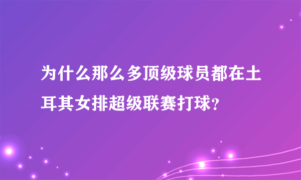 为什么那么多顶级球员都在土耳其女排超级联赛打球？