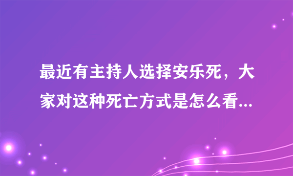 最近有主持人选择安乐死，大家对这种死亡方式是怎么看待的？反对还是赞成？