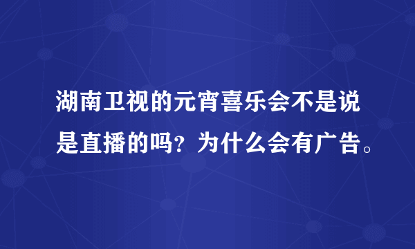 湖南卫视的元宵喜乐会不是说是直播的吗？为什么会有广告。