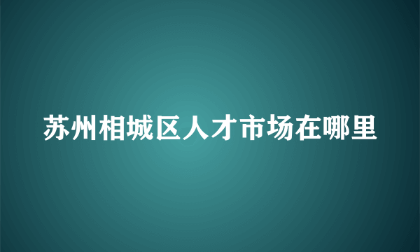 苏州相城区人才市场在哪里