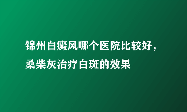 锦州白癜风哪个医院比较好，桑柴灰治疗白斑的效果