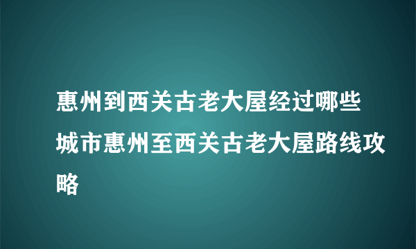 惠州到西关古老大屋经过哪些城市惠州至西关古老大屋路线攻略