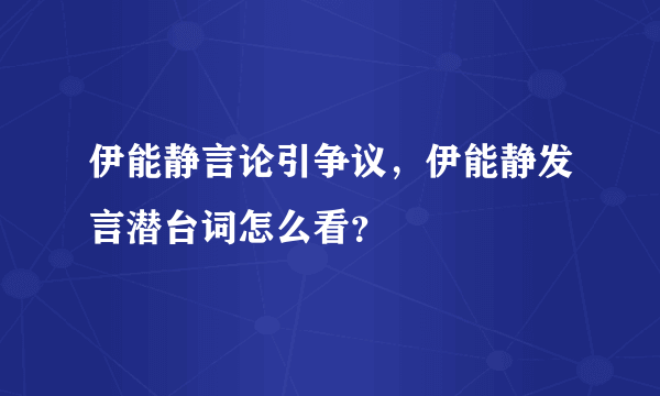 伊能静言论引争议，伊能静发言潜台词怎么看？