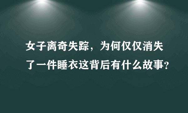 女子离奇失踪，为何仅仅消失了一件睡衣这背后有什么故事？