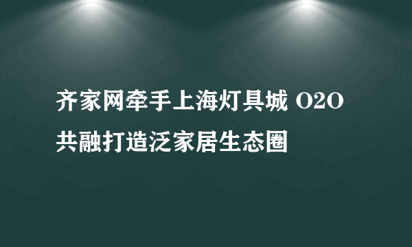 齐家网牵手上海灯具城 O2O共融打造泛家居生态圈