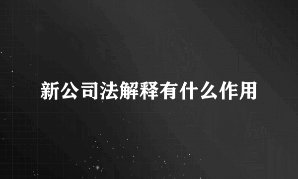 新公司法解释有什么作用