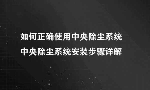 如何正确使用中央除尘系统 中央除尘系统安装步骤详解