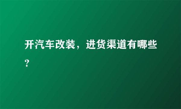 开汽车改装，进货渠道有哪些？