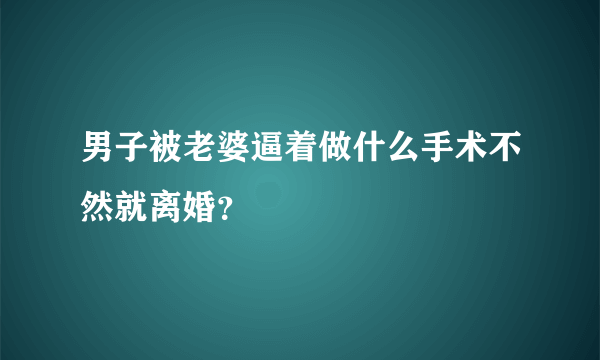 男子被老婆逼着做什么手术不然就离婚？