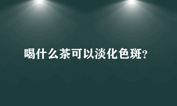 喝什么茶可以淡化色斑？