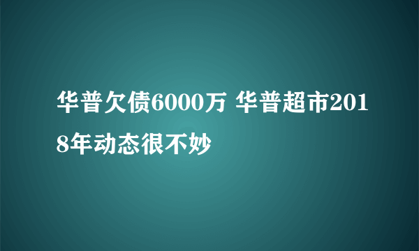 华普欠债6000万 华普超市2018年动态很不妙