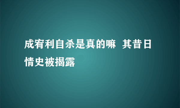 成宥利自杀是真的嘛  其昔日情史被揭露