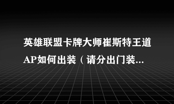 英雄联盟卡牌大师崔斯特王道AP如何出装（请分出门装，中期装，后期装）召唤师技能带哪两个？上中下路走哪条？