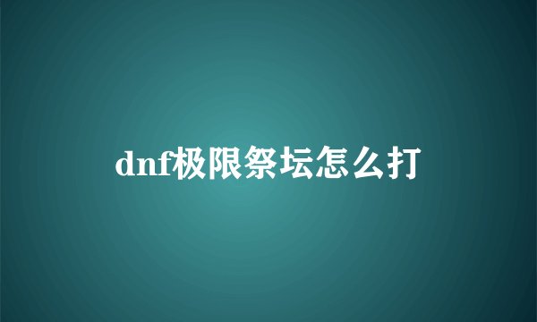 dnf极限祭坛怎么打