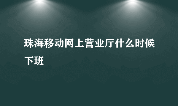 珠海移动网上营业厅什么时候下班