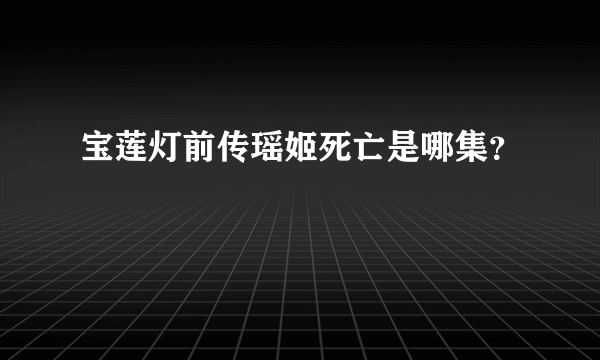 宝莲灯前传瑶姬死亡是哪集？