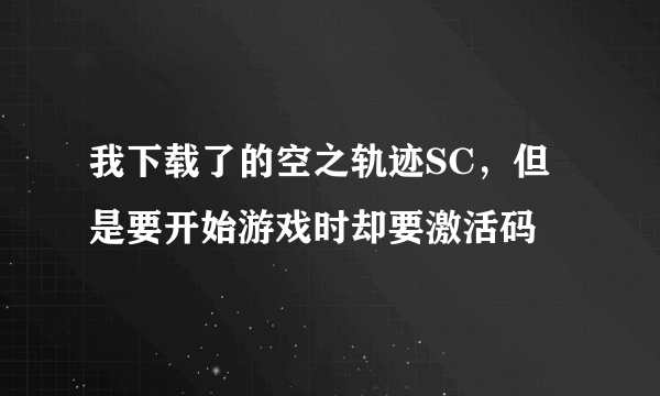 我下载了的空之轨迹SC，但是要开始游戏时却要激活码