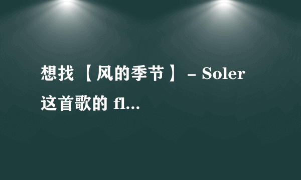 想找 【风的季节】 - Soler 这首歌的 flash的地址 求大神啊 可以直接发过来。