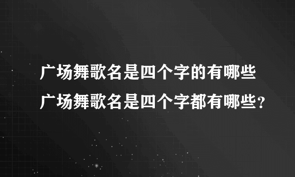 广场舞歌名是四个字的有哪些广场舞歌名是四个字都有哪些？