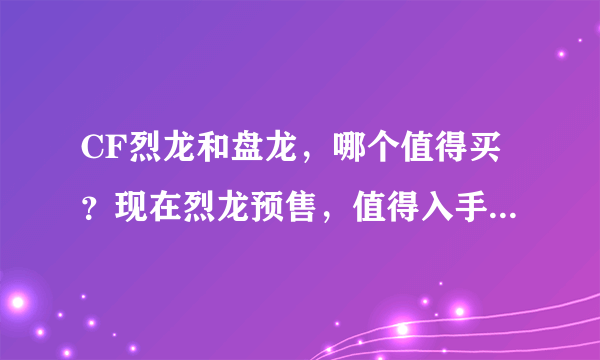 CF烈龙和盘龙，哪个值得买？现在烈龙预售，值得入手吗？还有，烈龙刷挑战威力怎么样？