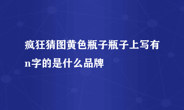 疯狂猜图黄色瓶子瓶子上写有n字的是什么品牌