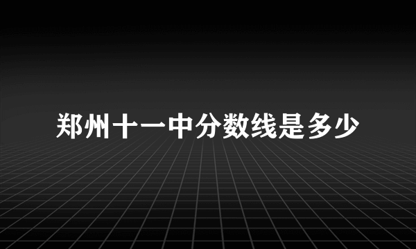 郑州十一中分数线是多少