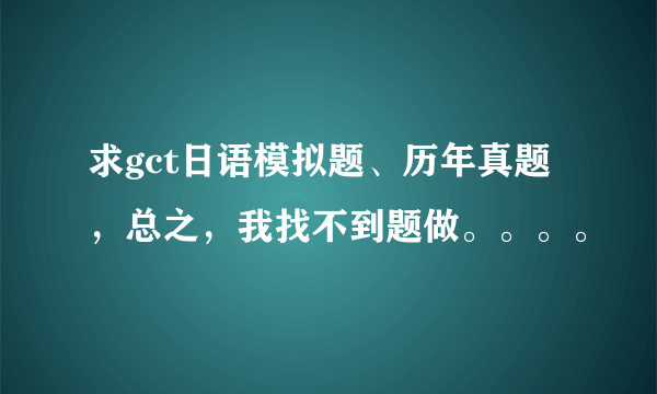 求gct日语模拟题、历年真题，总之，我找不到题做。。。。