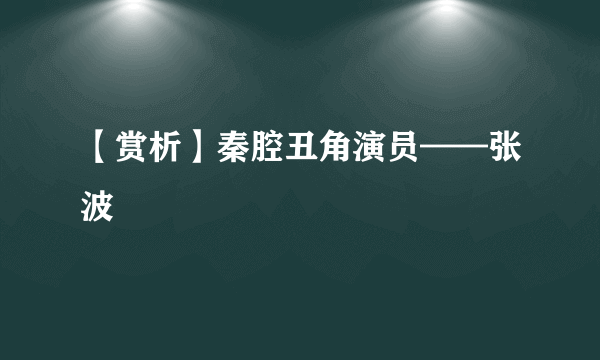 【赏析】秦腔丑角演员——张波