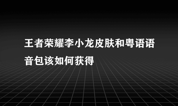 王者荣耀李小龙皮肤和粤语语音包该如何获得