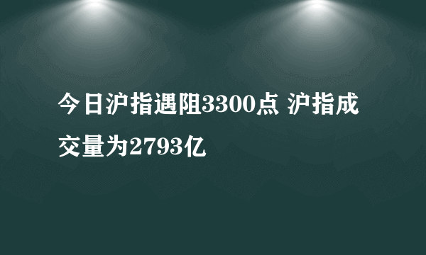 今日沪指遇阻3300点 沪指成交量为2793亿