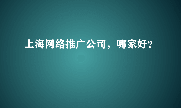 上海网络推广公司，哪家好？