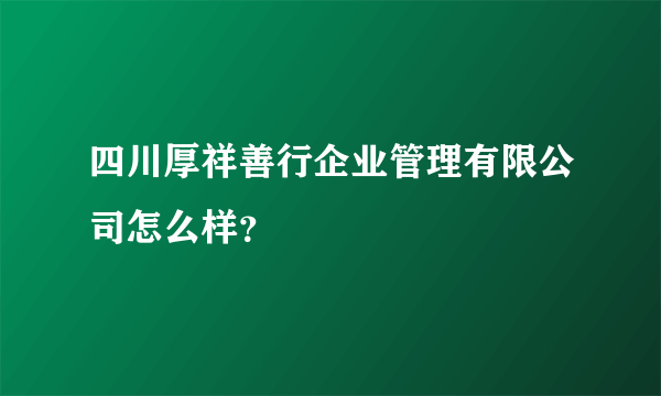 四川厚祥善行企业管理有限公司怎么样？