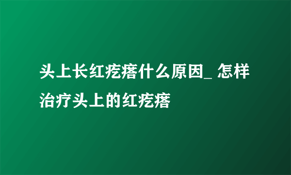 头上长红疙瘩什么原因_ 怎样治疗头上的红疙瘩