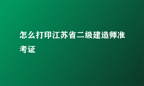 怎么打印江苏省二级建造师准考证