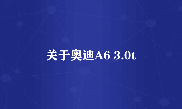 关于奥迪A6 3.0t