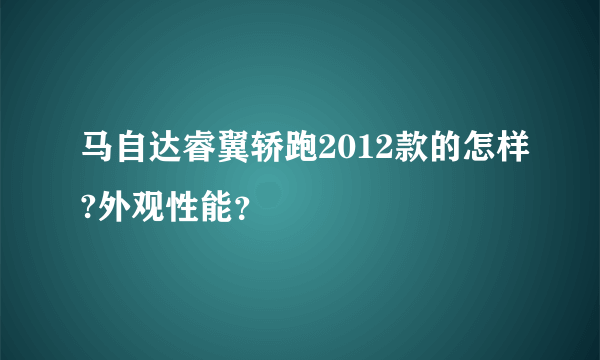 马自达睿翼轿跑2012款的怎样?外观性能？