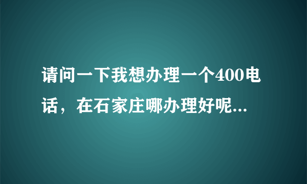 请问一下我想办理一个400电话，在石家庄哪办理好呢？？想要便宜有保障的。