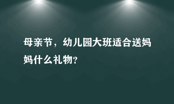 母亲节，幼儿园大班适合送妈妈什么礼物？