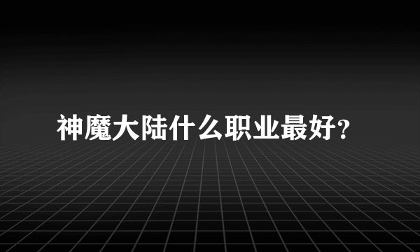 神魔大陆什么职业最好？